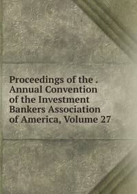 Proceedings of the . Annual Convention of the Investment Bankers Association of America, Volume 27
