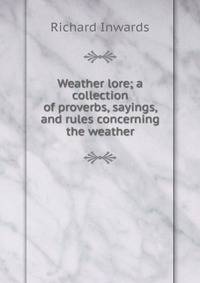 Weather lore; a collection of proverbs, sayings, and rules concerning the weather