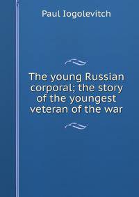 The young Russian corporal; the story of the youngest veteran of the war