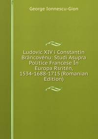 Ludovic XIV i Constantin Brancovenu: Studi Asupra Politice Francese In Europa Rsriten, 1534-1688-1715 (Romanian Edition)