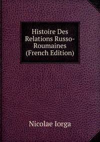 Histoire Des Relations Russo-Roumaines (French Edition)