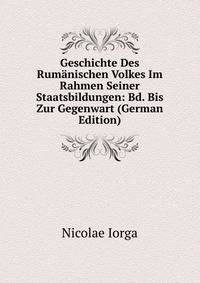 Geschichte Des Rumanischen Volkes Im Rahmen Seiner Staatsbildungen: Bd. Bis Zur Gegenwart (German Edition)