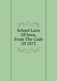 School Laws Of Iowa, From The Code Of 1873