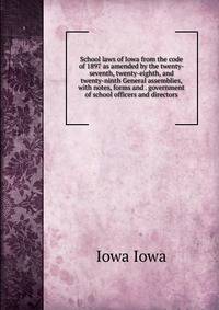 School laws of Iowa from the code of 1897 as amended by the twenty-seventh, twenty-eighth, and twenty-ninth General assemblies, with notes, forms and . government of school officers and directors