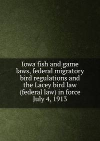Iowa fish and game laws, federal migratory bird regulations and the Lacey bird law (federal law) in force July 4, 1913
