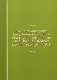 Iowa fish and game laws, federal migratory bird regulations and the Lacey bird law (federal law) in force July 4, 1915