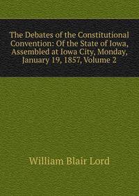 The Debates of the Constitutional Convention: Of the State of Iowa, Assembled at Iowa City, Monday, January 19, 1857, Volume 2
