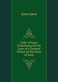 Code of Iowa: Containing All the Laws of a General Nature of the State of Iowa