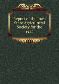 Report of the Iowa State Agricultural Society for the Year .