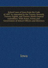 School Laws of Iowa from the Code of 1897 As Amended by the Twenty-Seventh, Twenty-Eighth, and Twenty-Ninth General Assemblies: With Notes, Forms and . Government of School Officers and Directors