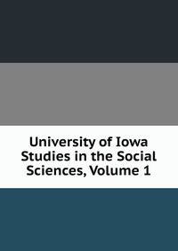 University of Iowa Studies in the Social Sciences, Volume 1
