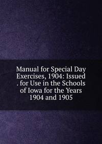Manual for Special Day Exercises, 1904: Issued . for Use in the Schools of Iowa for the Years 1904 and 1905