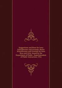 Suggestions and Plans for Iowa Schoolhouses and Grounds: Better Schoolhouses and Grounds for Iowa Boys and Girls. Issued by the Department of Public . Superintendent of Public Instruction, 1916