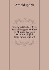 Veresmarti Mihaly Xvii. Szazadi Magyar Iro Elete Es Munkai: Korrajz a Hitujitas Idejebl (Hungarian Edition)