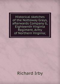 Historical sketches of the Nottoway Grays, afterwards Company G, Eighteenth Virginia Regiment, Army of Northern Virginia;