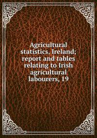 Agricultural statistics, Ireland; report and tables relating to Irish agricultural labourers, 19