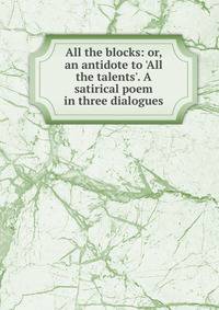 All the blocks: or, an antidote to 'All the talents'. A satirical poem in three dialogues