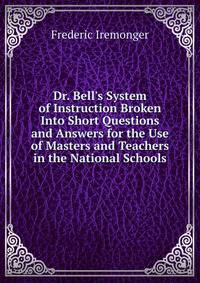 Dr. Bell's System of Instruction Broken Into Short Questions and Answers for the Use of Masters and Teachers in the National Schools