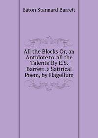 All the Blocks Or, an Antidote to 'all the Talents' By E.S. Barrett. a Satirical Poem, by Flagellum