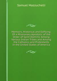 Memoirs, Historical and Edifying: Of a Missionary Apostolic of the Order of Saint Dominic Among Various Indian Tribes and Among the Catholics and Protestants in the United States of America