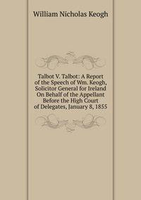 Talbot V. Talbot: A Report of the Speech of Wm. Keogh, Solicitor General for Ireland On Behalf of the Appellant Before the High Court of Delegates, January 8, 1855