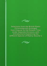 Selections from the British Poets: Chronologically Arranged from Chaucer to the Present Time, Under Separate Divisions, with Introductions Explaining the Different Species of Poetry, Volume 1