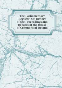 The Parliamentary Register: Or, History of the Proceedings and Debates of the House of Commons of Ireland