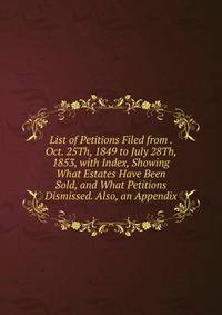 List of Petitions Filed from . Oct. 25Th, 1849 to July 28Th, 1853, with Index, Showing What Estates Have Been Sold, and What Petitions Dismissed. Also, an Appendix