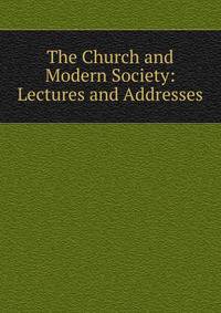 The Church and Modern Society: Lectures and Addresses