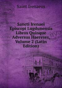 Sancti Irenaei Episcopi Lugdunensis Libros Quinque Adversus Haereses, Volume 2 (Latin Edition)