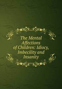 The Mental Affections of Children: Idiocy, Imbecility and Insanity