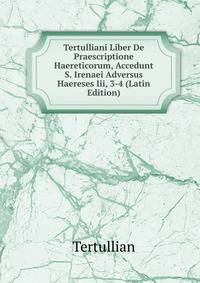 Tertulliani Liber De Praescriptione Haereticorum, Accedunt S. Irenaei Adversus Haereses Iii, 3-4 (Latin Edition)