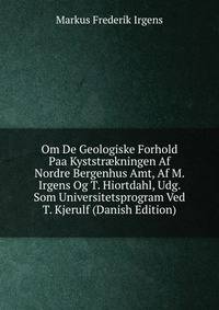 Om De Geologiske Forhold Paa Kyststr?kningen Af Nordre Bergenhus Amt, Af M. Irgens Og T. Hiortdahl, Udg. Som Universitetsprogram Ved T. Kjerulf (Danish Edition)