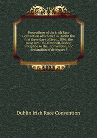 Proceedings of the Irish Race Convention which met in Dublin the first three days of Sept., 1896; the most Rev. Dr. O'Donnell, Bishop of Raphoe in the . Convention, and declaration of delegates f