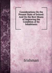 Considerations On the Present State of Ireland: And On the Best Means of Improving the Condition of Its Inhabitants