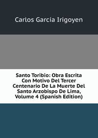 Santo Toribio: Obra Escrita Con Motivo Del Tercer Centenario De La Muerte Del Santo Arzobispo De Lima, Volume 4 (Spanish Edition)