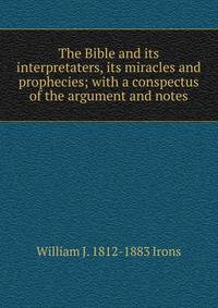 The Bible and its interpretaters, its miracles and prophecies; with a conspectus of the argument and notes