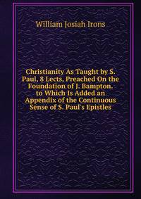 Christianity As Taught by S. Paul, 8 Lects, Preached On the Foundation of J. Bampton. to Which Is Added an Appendix of the Continuous Sense of S. Paul's Epistles