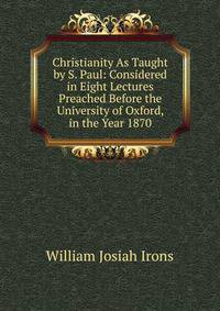 Christianity As Taught by S. Paul: Considered in Eight Lectures Preached Before the University of Oxford, in the Year 1870