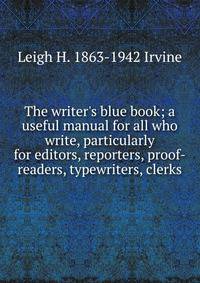 The writer's blue book; a useful manual for all who write, particularly for editors, reporters, proof-readers, typewriters, clerks