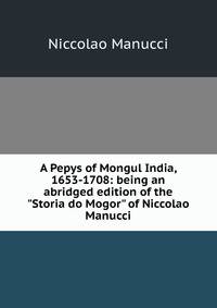 A Pepys of Mongul India, 1653-1708: being an abridged edition of the "Storia do Mogor" of Niccolao Manucci