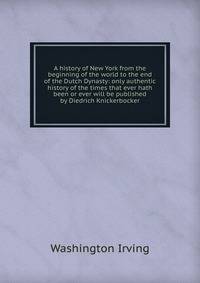 A history of New York from the beginning of the world to the end of the Dutch Dynasty: only authentic history of the times that ever hath been or ever will be published by Diedrich Knickerbocker