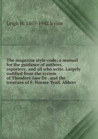 The magazine style-code; a manual for the guidance of authors, reporters . and all who write. Largely codified from the system of Theodore Low De . and the treatises of F. Horace Teall. Abbrev