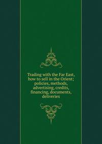 Trading with the Far East, how to sell in the Orient; policies, methods, advertising, credits, financing, documents, deliveries