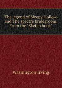 The legend of Sleepy Hollow, and The spectre bridegroom. From the "Sketch book"