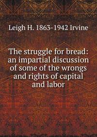 The struggle for bread: an impartial discussion of some of the wrongs and rights of capital and labor.