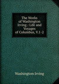 The Works of Washington Irving.: Life and Voyages of Columbus, V.1-2