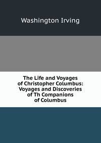 The Life and Voyages of Christopher Columbus: Voyages and Discoveries of Th Companions of Columbus