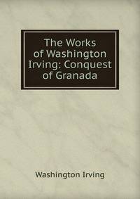 The Works of Washington Irving: Conquest of Granada