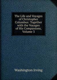The Life and Voyages of Christopher Columbus: Together with the Voyages of His Companions, Volume 3